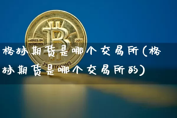 格林期货是哪个交易所(格林期货是哪个交易所的)_https://www.xjzxxn66.com_未分类_第1张