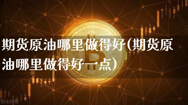 期货原油哪里做得好(期货原油哪里做得好一点)_区块链_第1张_相聚币圈 期货原油哪里做得好(期货原油哪里做得好一点)_https://www.xjzxxn66.com_区块链_第1张