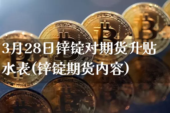 3月28日锌锭对期货升贴水表(锌锭期货内容)_https://www.xjzxxn66.com_以太坊_第1张