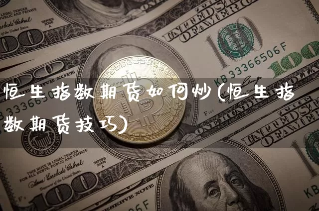 恒生指数期货如何炒(恒生指数期货技巧)_区块链_第1张_相聚币圈 恒生指数期货如何炒(恒生指数期货技巧)_https://www.xjzxxn66.com_区块链_第1张