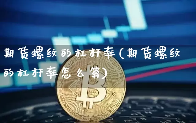 期货螺纹的杠杆率(期货螺纹的杠杆率怎么算)_https://www.xjzxxn66.com_比特币_第1张