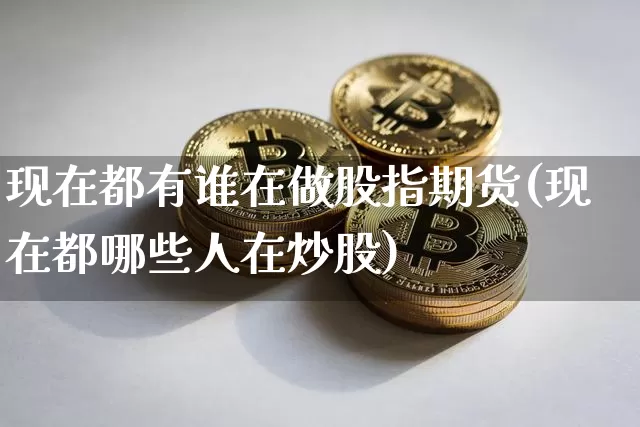 现在都有谁在做股指期货(现在都哪些人在炒股)_https://www.xjzxxn66.com_区块链_第1张