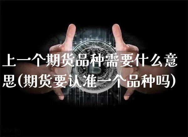 上一个期货品种需要什么意思(期货要认准一个品种吗)_https://www.xjzxxn66.com_币圈资讯_第1张
