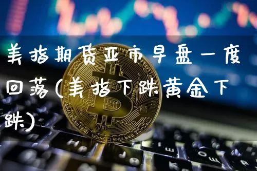 美指期货亚市早盘一度回落(美指下跌黄金下跌)_https://www.xjzxxn66.com_未分类_第1张