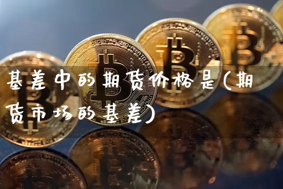 基差中的期货价格是(期货市场的基差)_区块链_第1张_相聚币圈 基差中的期货价格是(期货市场的基差)_https://www.xjzxxn66.com_区块链_第1张