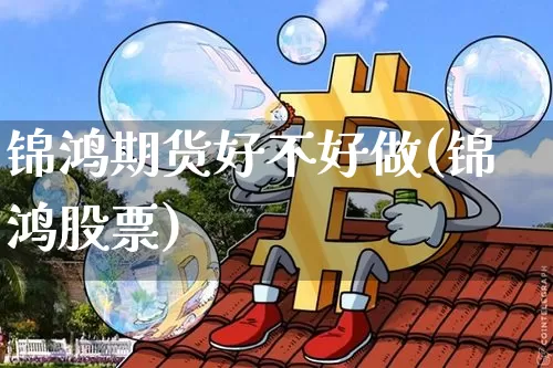 锦鸿期货好不好做(锦鸿股票)_https://www.xjzxxn66.com_区块链_第1张