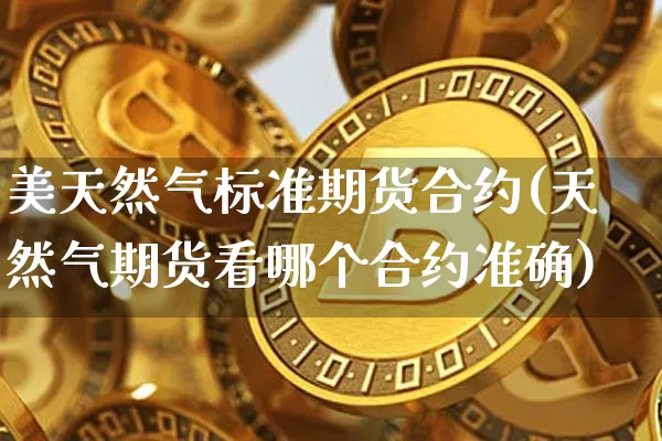 美天然气标准期货合约(天然气期货看哪个合约准确)_https://www.xjzxxn66.com_未分类_第1张