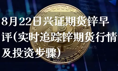 8月22日兴证期货锌早评(实时追踪锌期货行情及投资步骤)_https://www.xjzxxn66.com_币圈资讯_第1张