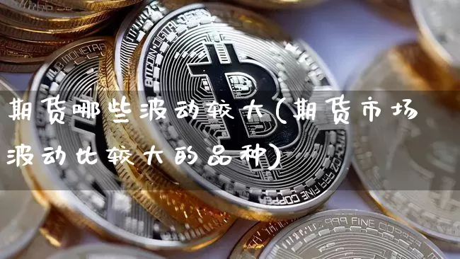 期货哪些波动较大(期货市场波动比较大的品种)_https://www.xjzxxn66.com_区块链_第1张