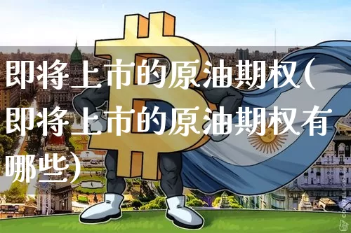 即将上市的原油期权(即将上市的原油期权有哪些)_以太坊_第1张_相聚币圈 即将上市的原油期权(即将上市的原油期权有哪些)_https://www.xjzxxn66.com_以太坊_第1张