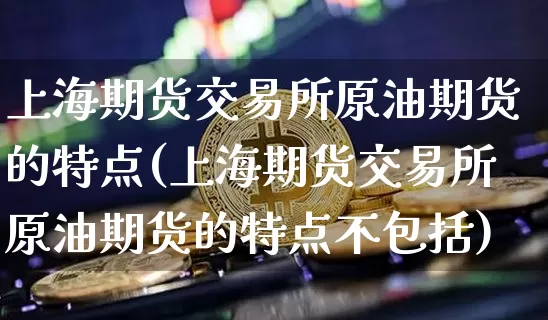 上海期货交易所原油期货的特点(上海期货交易所原油期货的特点不包括)_https://www.xjzxxn66.com_区块链_第1张