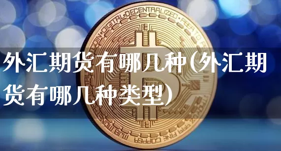 外汇期货有哪几种(外汇期货有哪几种类型)_https://www.xjzxxn66.com_未分类_第1张