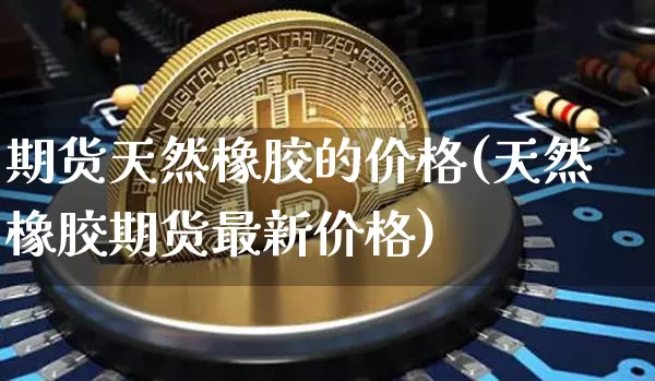 期货天然橡胶的价格(天然橡胶期货最新价格)_https://www.xjzxxn66.com_区块链_第1张