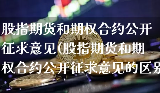 股指期货和期权合约公开征求意见(股指期货和期权合约公开征求意见的区别)_https://www.xjzxxn66.com_区块链_第1张