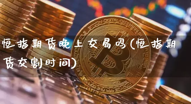 恒指期货晚上交易吗(恒指期货交割时间)_https://www.xjzxxn66.com_比特币_第1张
