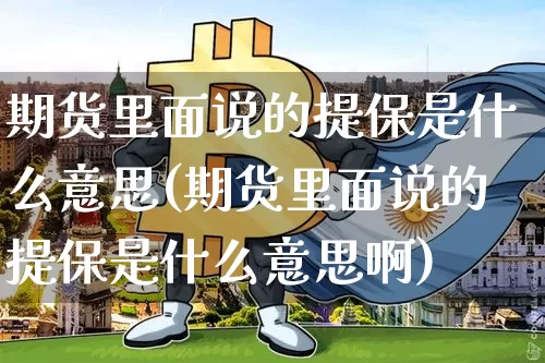 期货里面说的提保是什么意思(期货里面说的提保是什么意思啊)_比特币_第1张_相聚币圈 期货里面说的提保是什么意思(期货里面说的提保是什么意思啊)_https://www.xjzxxn66.com_比特币_第1张