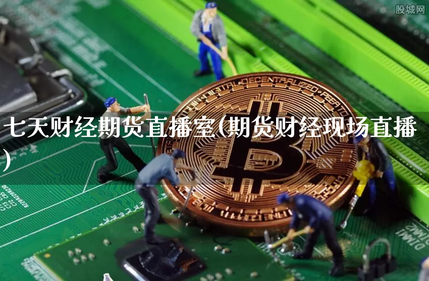 七天财经期货直播室(期货财经现场直播)_https://www.xjzxxn66.com_区块链_第1张