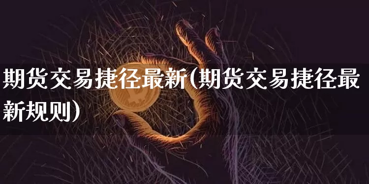 期货交易捷径最新(期货交易捷径最新规则)_币圈资讯_第1张_相聚币圈 期货交易捷径最新(期货交易捷径最新规则)_https://www.xjzxxn66.com_币圈资讯_第1张