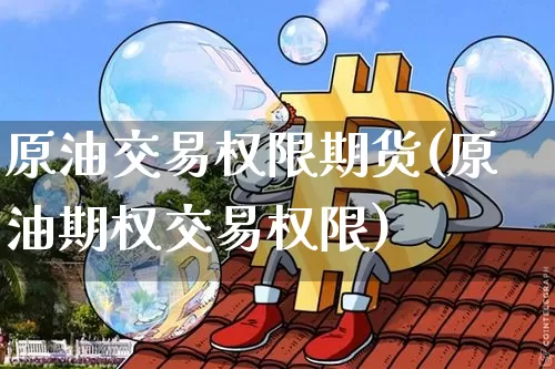原油交易权限期货(原油期权交易权限)_https://www.xjzxxn66.com_币圈资讯_第1张
