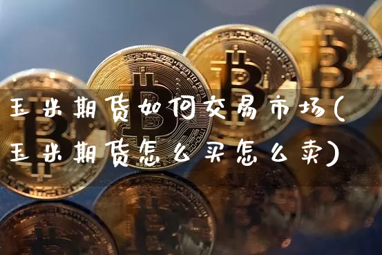 玉米期货如何交易市场(玉米期货怎么买怎么卖)_https://www.xjzxxn66.com_未分类_第1张