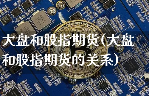 大盘和股指期货(大盘和股指期货的关系)_比特币_第1张_相聚币圈 大盘和股指期货(大盘和股指期货的关系)_https://www.xjzxxn66.com_比特币_第1张