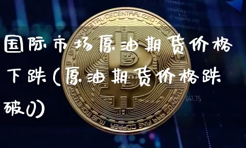 国际市场原油期货价格下跌(原油期货价格跌破0)_https://www.xjzxxn66.com_比特币_第1张