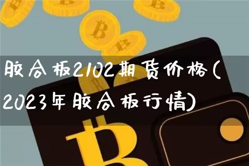 胶合板2102期货价格(2023年胶合板行情)_以太坊_第1张_相聚币圈 胶合板2102期货价格(2023年胶合板行情)_https://www.xjzxxn66.com_以太坊_第1张