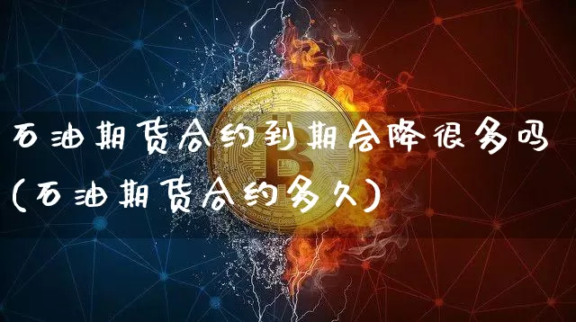 石油期货合约到期会降很多吗(石油期货合约多久)_https://www.xjzxxn66.com_未分类_第1张