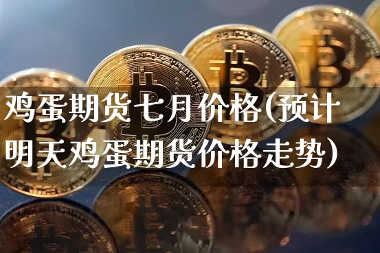 鸡蛋期货七月价格(预计明天鸡蛋期货价格走势)_https://www.xjzxxn66.com_比特币_第1张
