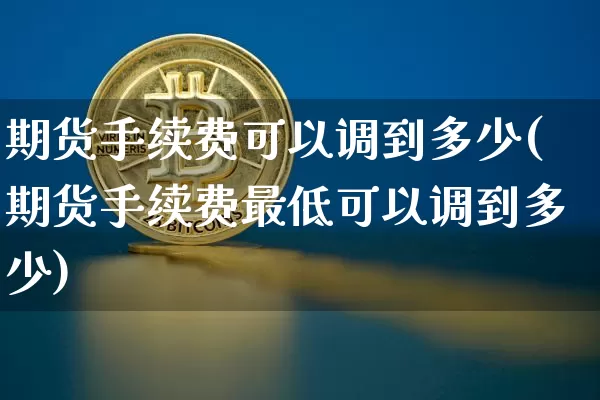 期货手续费可以调到多少(期货手续费最低可以调到多少)_以太坊_第1张_相聚币圈 期货手续费可以调到多少(期货手续费最低可以调到多少)_https://www.xjzxxn66.com_以太坊_第1张