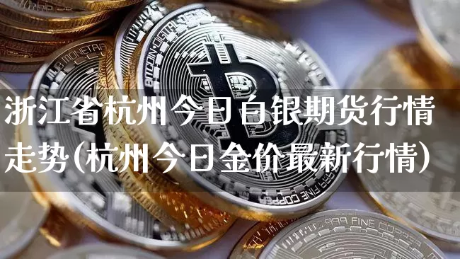 浙江省杭州今日白银期货行情走势(杭州今日金价最新行情)_https://www.xjzxxn66.com_币圈资讯_第1张