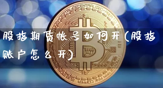 股指期货帐号如何开(股指账户怎么开)_https://www.xjzxxn66.com_以太坊_第1张