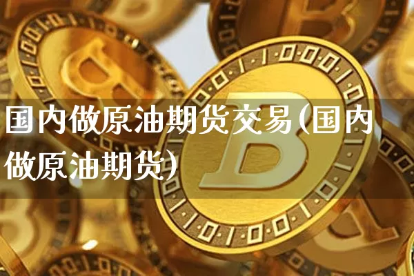 国内做原油期货交易(国内做原油期货)_https://www.xjzxxn66.com_比特币_第1张
