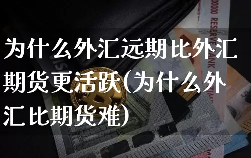 为什么外汇远期比外汇期货更活跃(为什么外汇比期货难)_未分类_第1张_相聚币圈 为什么外汇远期比外汇期货更活跃(为什么外汇比期货难)_https://www.xjzxxn66.com_未分类_第1张