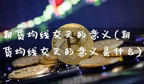 期货均线交叉的意义(期货均线交叉的意义是什么)_未分类_第1张_相聚币圈 期货均线交叉的意义(期货均线交叉的意义是什么)_https://www.xjzxxn66.com_未分类_第1张
