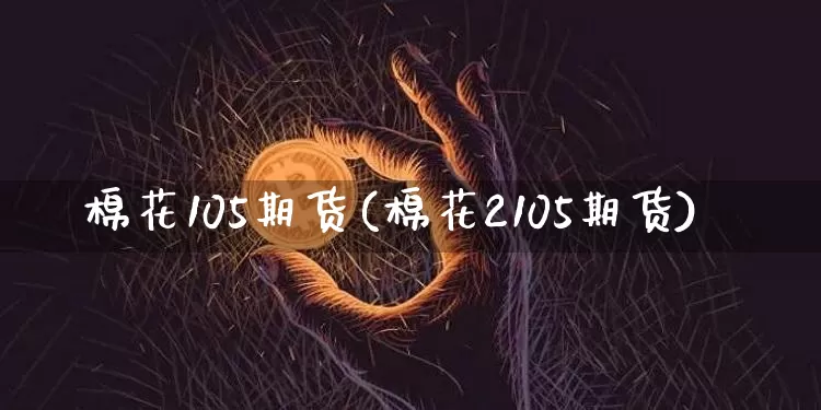 棉花105期货(棉花2105期货)_https://www.xjzxxn66.com_以太坊_第1张