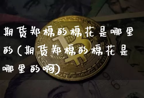 期货郑棉的棉花是哪里的(期货郑棉的棉花是哪里的啊)_币圈资讯_第1张_相聚币圈 期货郑棉的棉花是哪里的(期货郑棉的棉花是哪里的啊)_https://www.xjzxxn66.com_币圈资讯_第1张