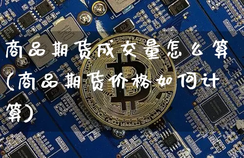 商品期货成交量怎么算(商品期货价格如何计算)_https://www.xjzxxn66.com_未分类_第1张