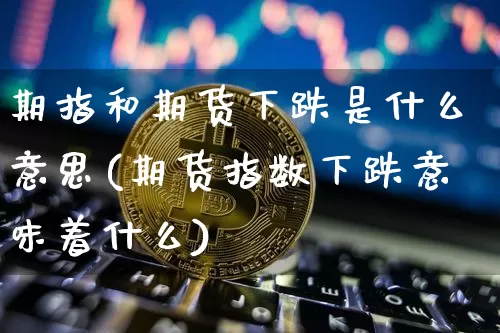 期指和期货下跌是什么意思(期货指数下跌意味着什么)_以太坊_第1张_相聚币圈 期指和期货下跌是什么意思(期货指数下跌意味着什么)_https://www.xjzxxn66.com_以太坊_第1张