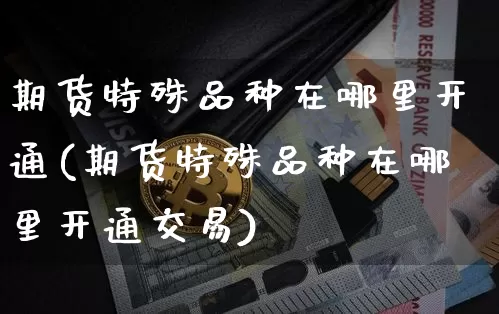 期货特殊品种在哪里开通(期货特殊品种在哪里开通交易)_区块链_第1张_相聚币圈 期货特殊品种在哪里开通(期货特殊品种在哪里开通交易)_https://www.xjzxxn66.com_区块链_第1张