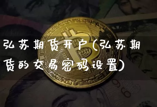 弘苏期货开户(弘苏期货的交易密码设置)_https://www.xjzxxn66.com_比特币_第1张