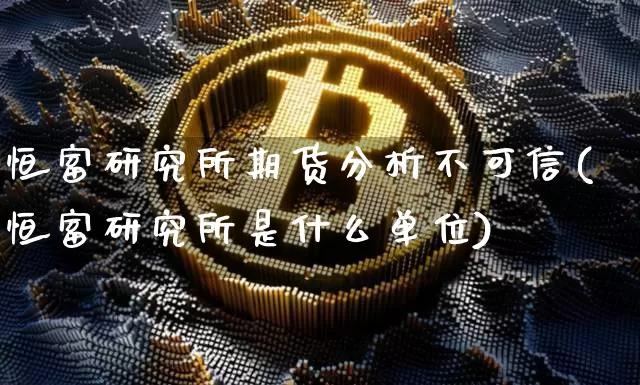 恒富研究所期货分析不可信(恒富研究所是什么单位)_未分类_第1张_相聚币圈 恒富研究所期货分析不可信(恒富研究所是什么单位)_https://www.xjzxxn66.com_未分类_第1张