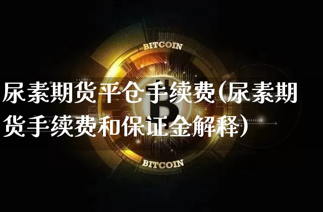 尿素期货平仓手续费(尿素期货手续费和保证金解释)_https://www.xjzxxn66.com_以太坊_第1张