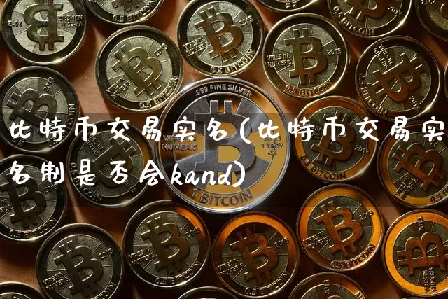 比特币交易实名(比特币交易实名制是否会kand)_https://www.xjzxxn66.com_币圈资讯_第1张