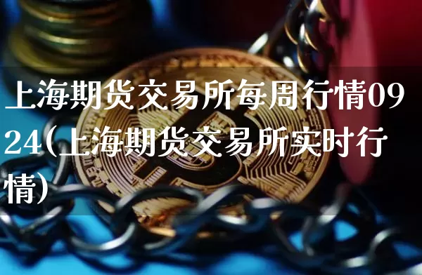 上海期货交易所每周行情0924(上海期货交易所实时行情)_https://www.xjzxxn66.com_区块链_第1张