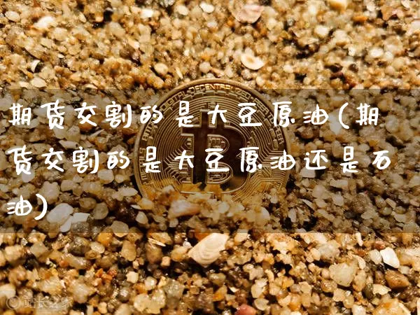 期货交割的是大豆原油(期货交割的是大豆原油还是石油)_https://www.xjzxxn66.com_未分类_第1张
