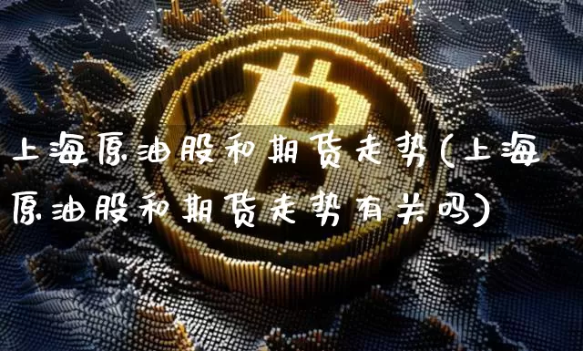 上海原油股和期货走势(上海原油股和期货走势有关吗)_https://www.xjzxxn66.com_未分类_第1张