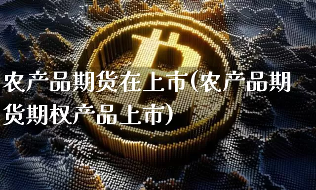 农产品期货在上市(农产品期货期权产品上市)_以太坊_第1张_相聚币圈 农产品期货在上市(农产品期货期权产品上市)_https://www.xjzxxn66.com_以太坊_第1张