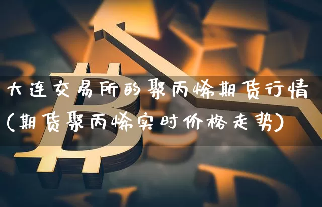 大连交易所的聚丙烯期货行情(期货聚丙烯实时价格走势)_区块链_第1张_相聚币圈 大连交易所的聚丙烯期货行情(期货聚丙烯实时价格走势)_https://www.xjzxxn66.com_区块链_第1张