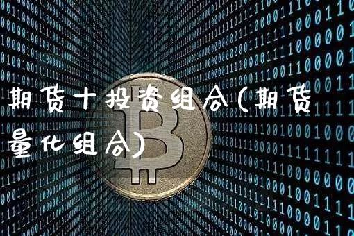 期货十投资组合(期货量化组合)_https://www.xjzxxn66.com_区块链_第1张